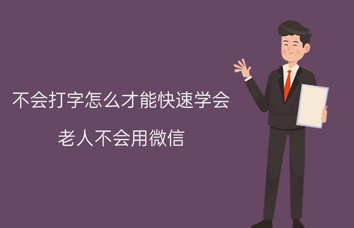 不会打字怎么才能快速学会 老人不会用微信，教还不学，怎么办？